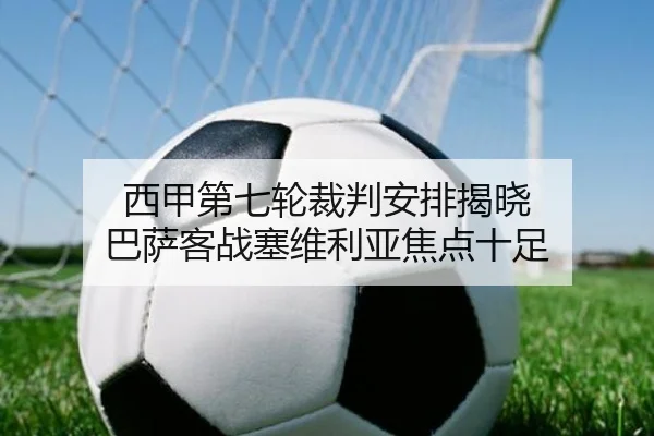 西甲第七轮裁判安排揭晓 巴萨客战塞维利亚焦点十足